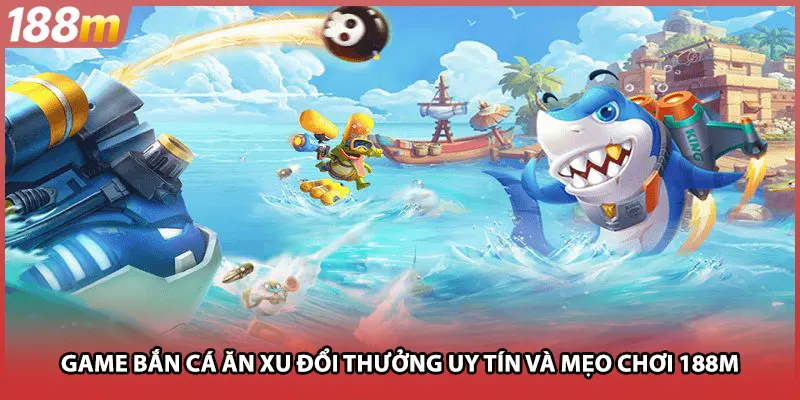 Game Bắn Cá Ăn Xu Đổi Thưởng Uy Tín Và Mẹo Chơi Tại 188M